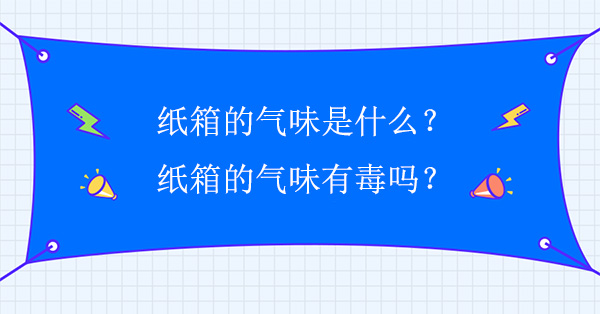 紙箱的氣味是什么？紙箱的氣味有毒嗎